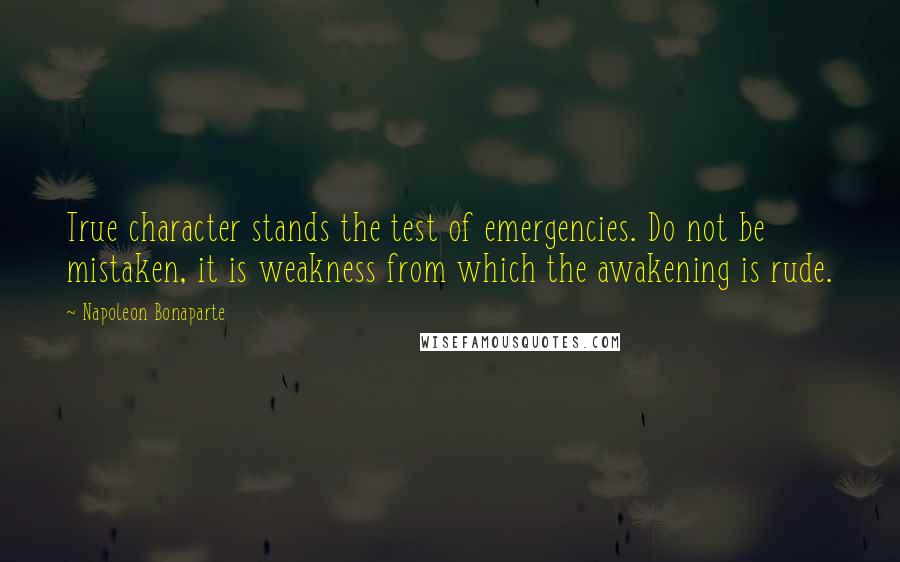 Napoleon Bonaparte Quotes: True character stands the test of emergencies. Do not be mistaken, it is weakness from which the awakening is rude.