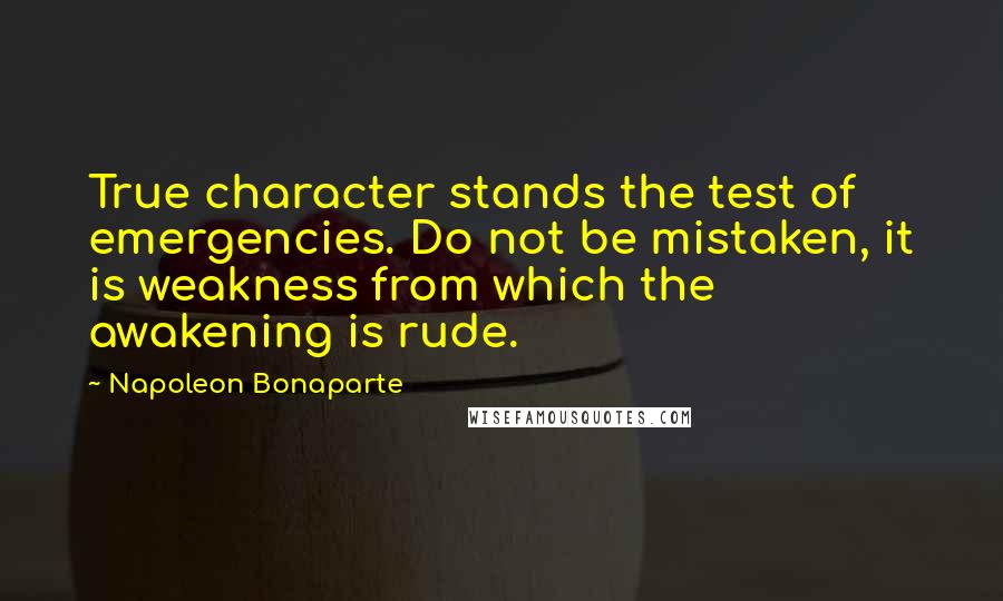 Napoleon Bonaparte Quotes: True character stands the test of emergencies. Do not be mistaken, it is weakness from which the awakening is rude.