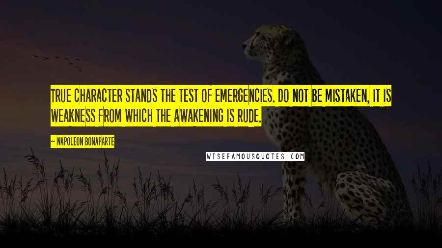 Napoleon Bonaparte Quotes: True character stands the test of emergencies. Do not be mistaken, it is weakness from which the awakening is rude.