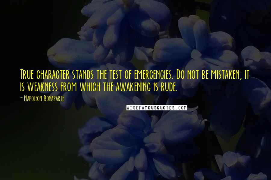 Napoleon Bonaparte Quotes: True character stands the test of emergencies. Do not be mistaken, it is weakness from which the awakening is rude.