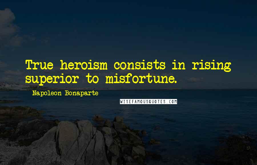 Napoleon Bonaparte Quotes: True heroism consists in rising superior to misfortune.