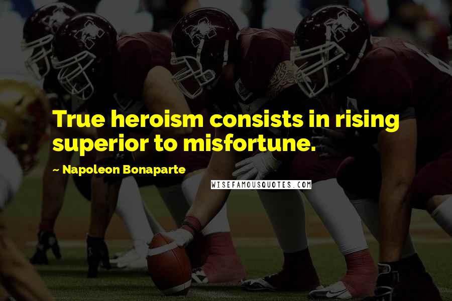 Napoleon Bonaparte Quotes: True heroism consists in rising superior to misfortune.