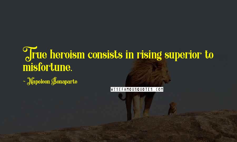 Napoleon Bonaparte Quotes: True heroism consists in rising superior to misfortune.