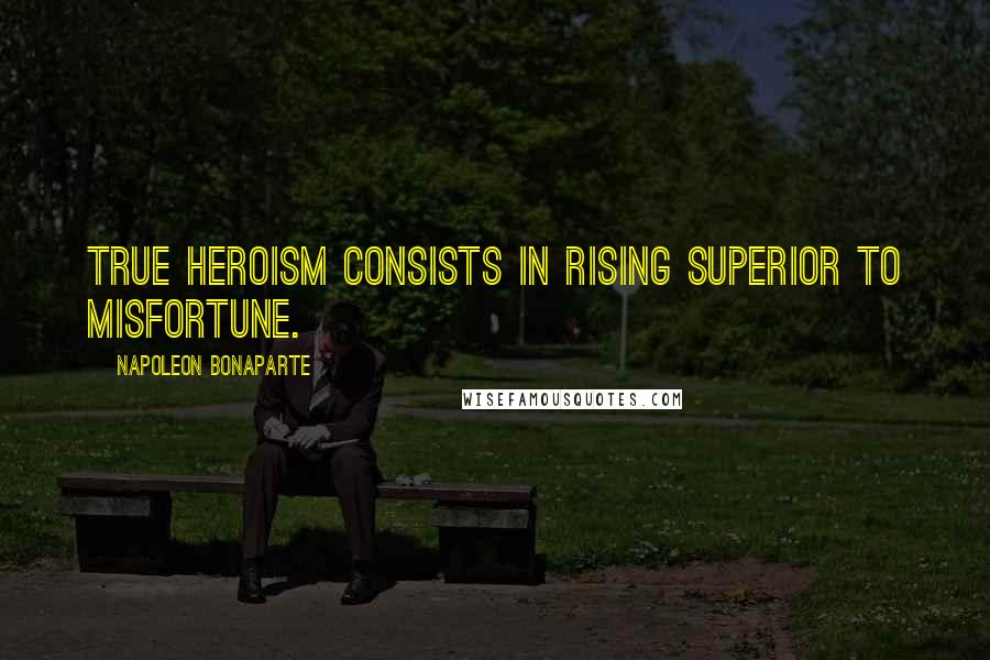 Napoleon Bonaparte Quotes: True heroism consists in rising superior to misfortune.