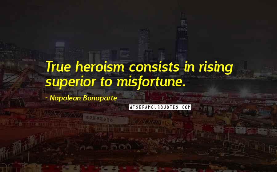 Napoleon Bonaparte Quotes: True heroism consists in rising superior to misfortune.