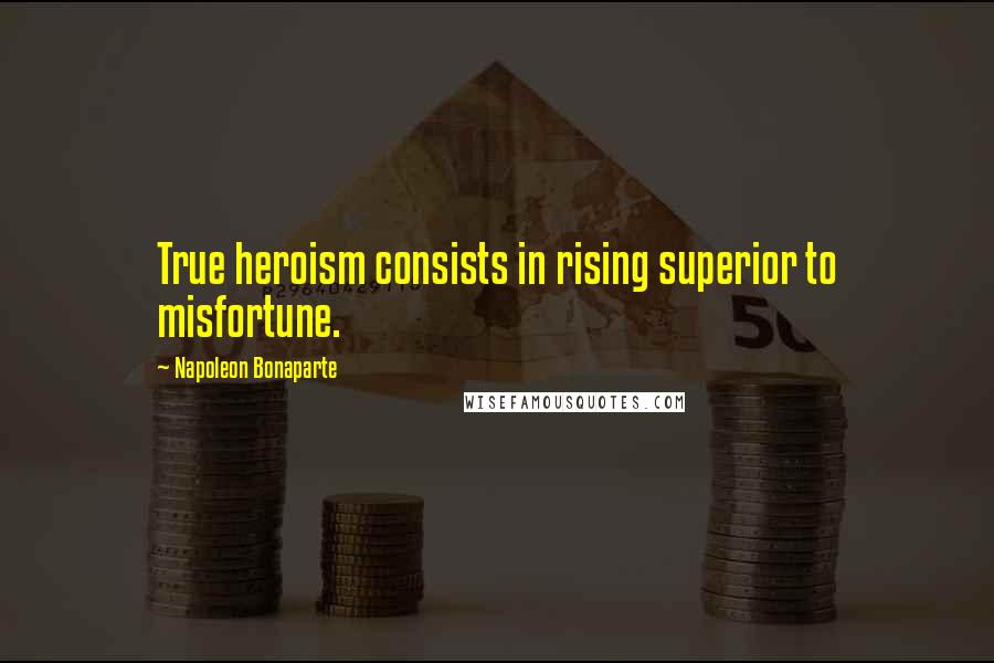 Napoleon Bonaparte Quotes: True heroism consists in rising superior to misfortune.