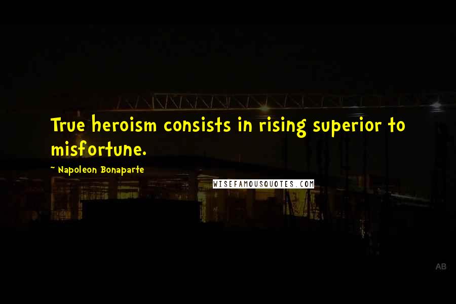 Napoleon Bonaparte Quotes: True heroism consists in rising superior to misfortune.