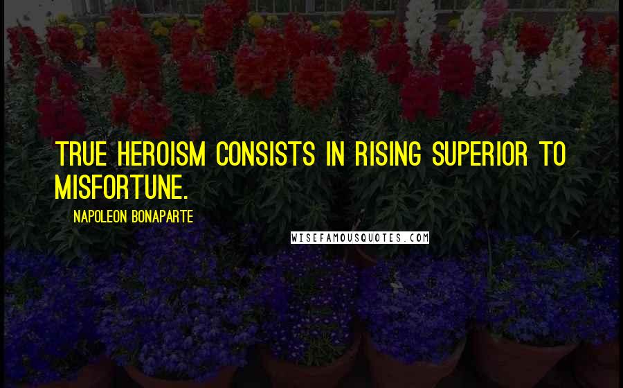 Napoleon Bonaparte Quotes: True heroism consists in rising superior to misfortune.