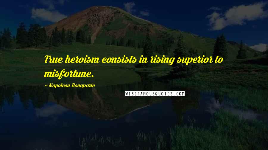 Napoleon Bonaparte Quotes: True heroism consists in rising superior to misfortune.