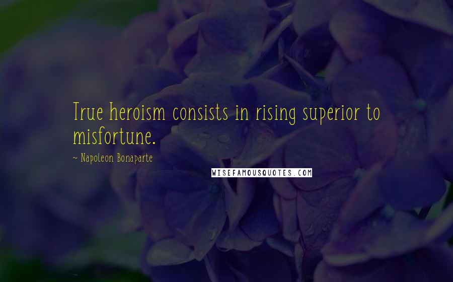 Napoleon Bonaparte Quotes: True heroism consists in rising superior to misfortune.