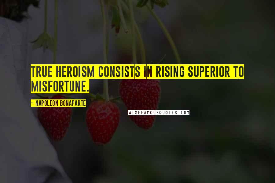 Napoleon Bonaparte Quotes: True heroism consists in rising superior to misfortune.