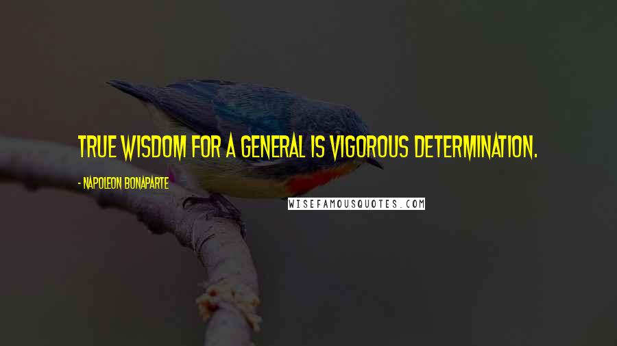 Napoleon Bonaparte Quotes: True wisdom for a general is vigorous determination.