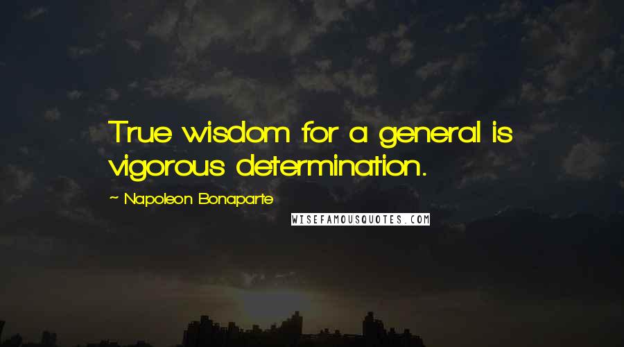 Napoleon Bonaparte Quotes: True wisdom for a general is vigorous determination.