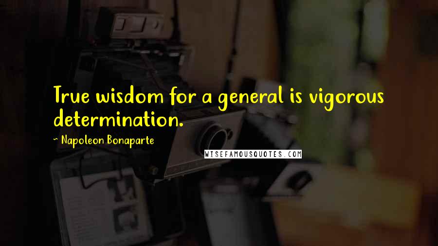 Napoleon Bonaparte Quotes: True wisdom for a general is vigorous determination.