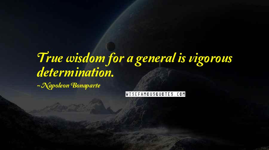 Napoleon Bonaparte Quotes: True wisdom for a general is vigorous determination.