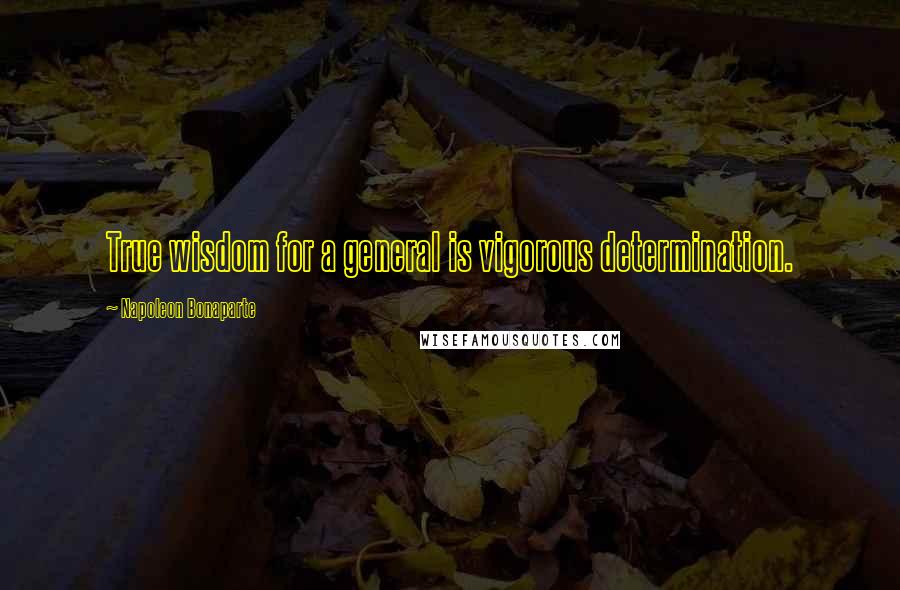 Napoleon Bonaparte Quotes: True wisdom for a general is vigorous determination.