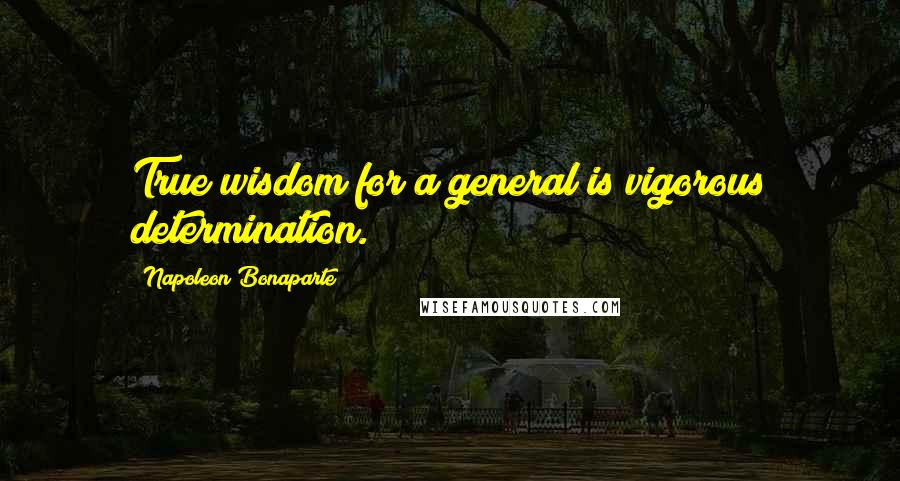 Napoleon Bonaparte Quotes: True wisdom for a general is vigorous determination.