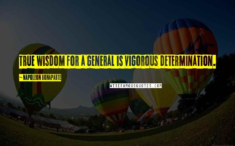 Napoleon Bonaparte Quotes: True wisdom for a general is vigorous determination.