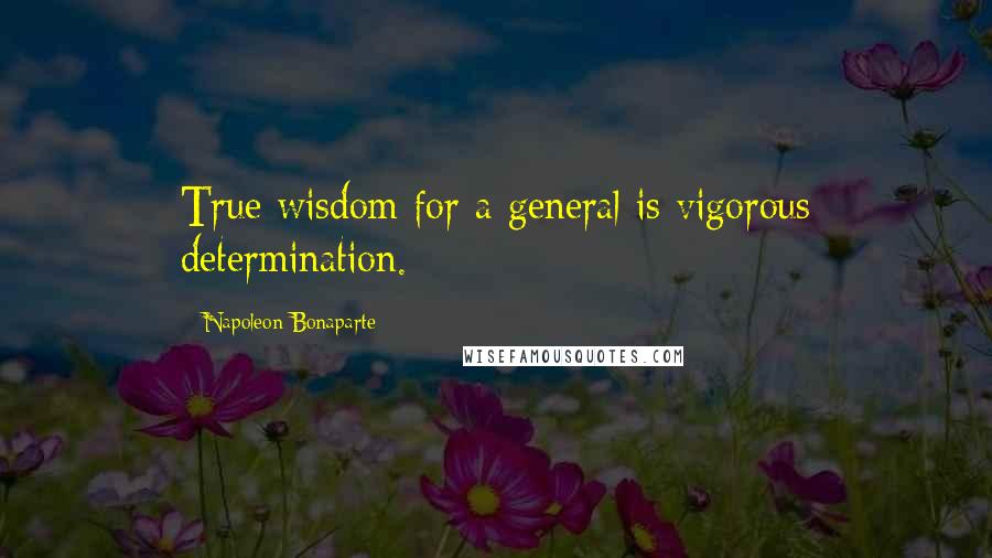 Napoleon Bonaparte Quotes: True wisdom for a general is vigorous determination.