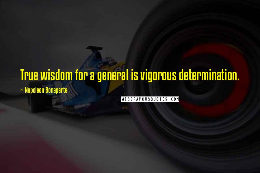 Napoleon Bonaparte Quotes: True wisdom for a general is vigorous determination.