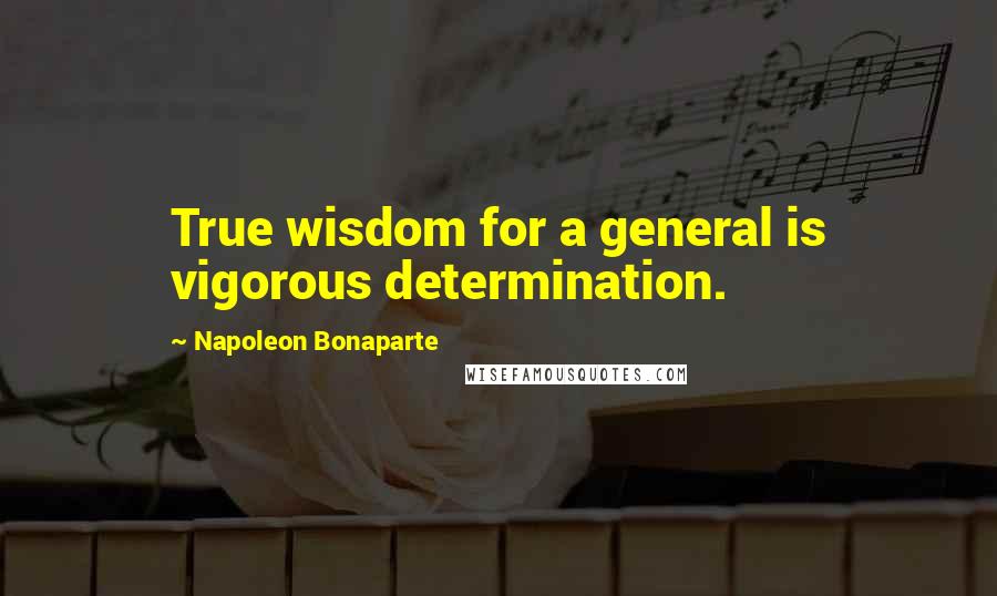 Napoleon Bonaparte Quotes: True wisdom for a general is vigorous determination.