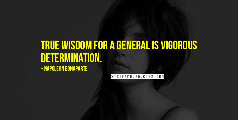 Napoleon Bonaparte Quotes: True wisdom for a general is vigorous determination.