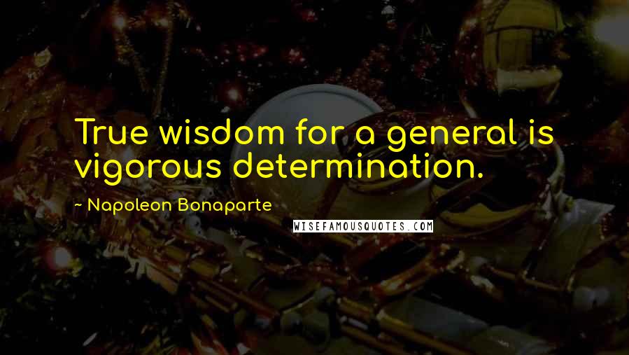 Napoleon Bonaparte Quotes: True wisdom for a general is vigorous determination.
