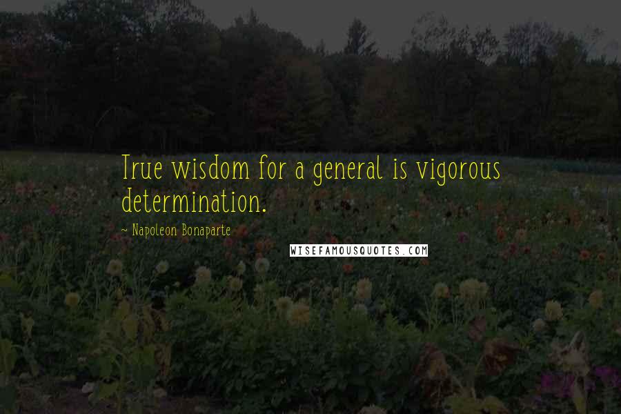 Napoleon Bonaparte Quotes: True wisdom for a general is vigorous determination.