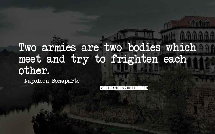Napoleon Bonaparte Quotes: Two armies are two bodies which meet and try to frighten each other.