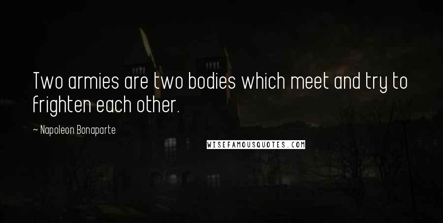 Napoleon Bonaparte Quotes: Two armies are two bodies which meet and try to frighten each other.