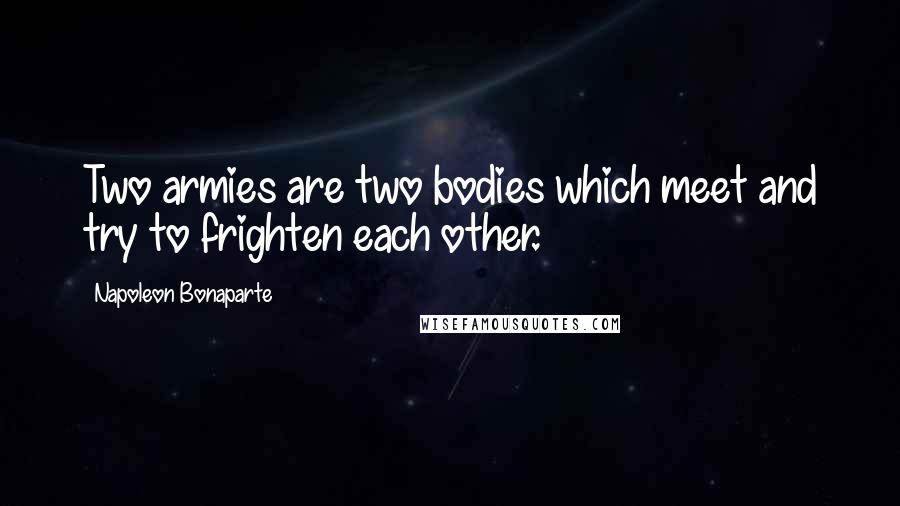 Napoleon Bonaparte Quotes: Two armies are two bodies which meet and try to frighten each other.