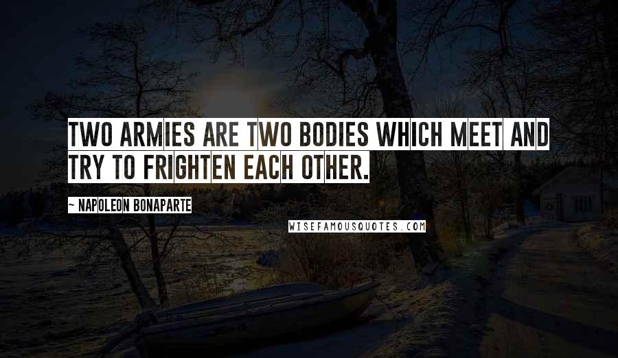 Napoleon Bonaparte Quotes: Two armies are two bodies which meet and try to frighten each other.