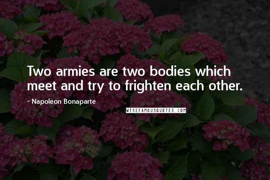 Napoleon Bonaparte Quotes: Two armies are two bodies which meet and try to frighten each other.