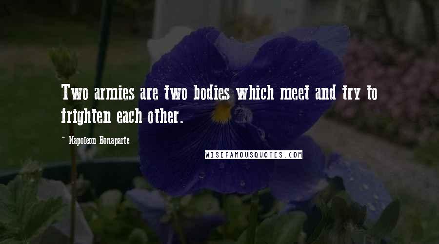 Napoleon Bonaparte Quotes: Two armies are two bodies which meet and try to frighten each other.
