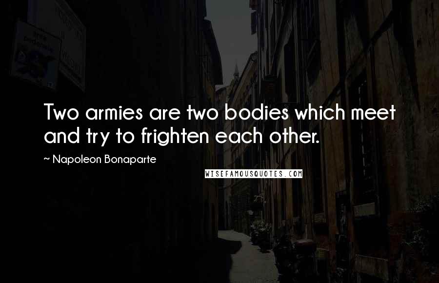 Napoleon Bonaparte Quotes: Two armies are two bodies which meet and try to frighten each other.