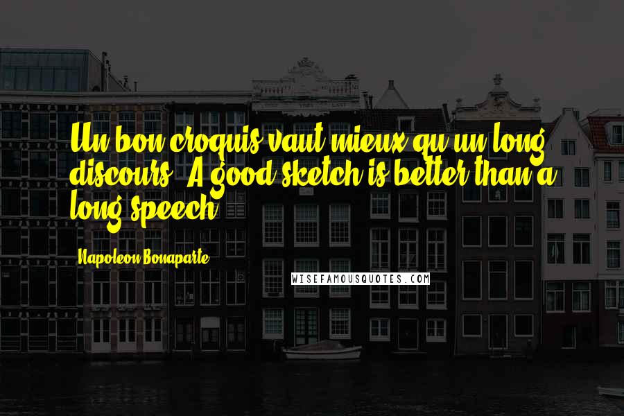 Napoleon Bonaparte Quotes: Un bon croquis vaut mieux qu'un long discours (A good sketch is better than a long speech)