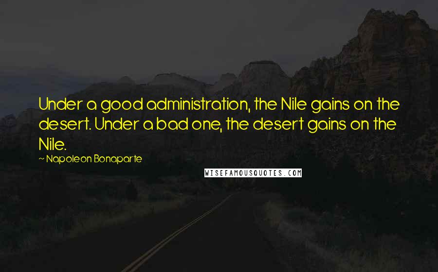 Napoleon Bonaparte Quotes: Under a good administration, the Nile gains on the desert. Under a bad one, the desert gains on the Nile.