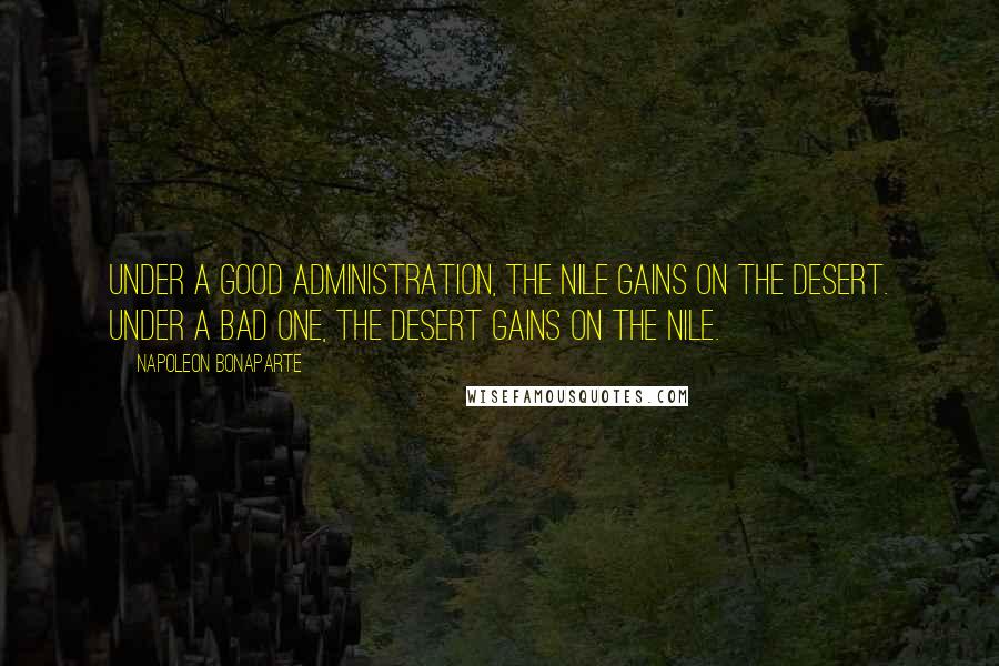 Napoleon Bonaparte Quotes: Under a good administration, the Nile gains on the desert. Under a bad one, the desert gains on the Nile.