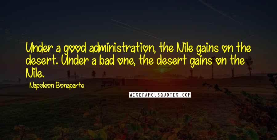 Napoleon Bonaparte Quotes: Under a good administration, the Nile gains on the desert. Under a bad one, the desert gains on the Nile.