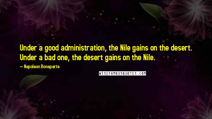 Napoleon Bonaparte Quotes: Under a good administration, the Nile gains on the desert. Under a bad one, the desert gains on the Nile.