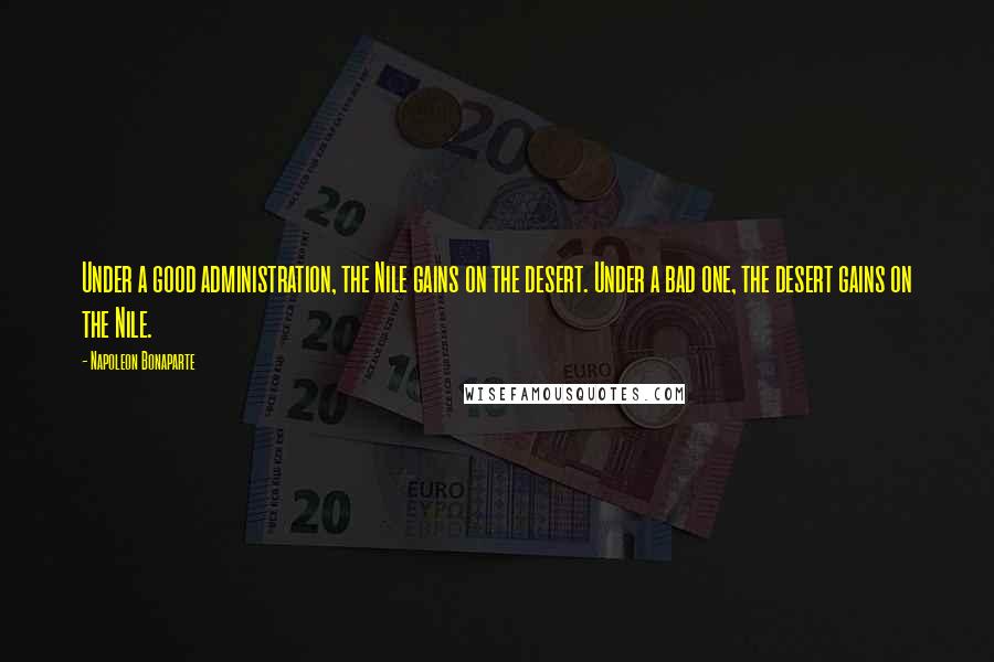 Napoleon Bonaparte Quotes: Under a good administration, the Nile gains on the desert. Under a bad one, the desert gains on the Nile.