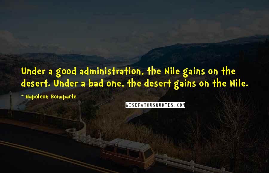 Napoleon Bonaparte Quotes: Under a good administration, the Nile gains on the desert. Under a bad one, the desert gains on the Nile.