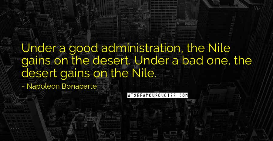 Napoleon Bonaparte Quotes: Under a good administration, the Nile gains on the desert. Under a bad one, the desert gains on the Nile.