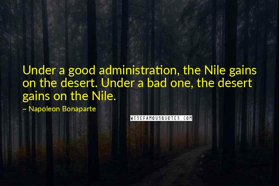 Napoleon Bonaparte Quotes: Under a good administration, the Nile gains on the desert. Under a bad one, the desert gains on the Nile.