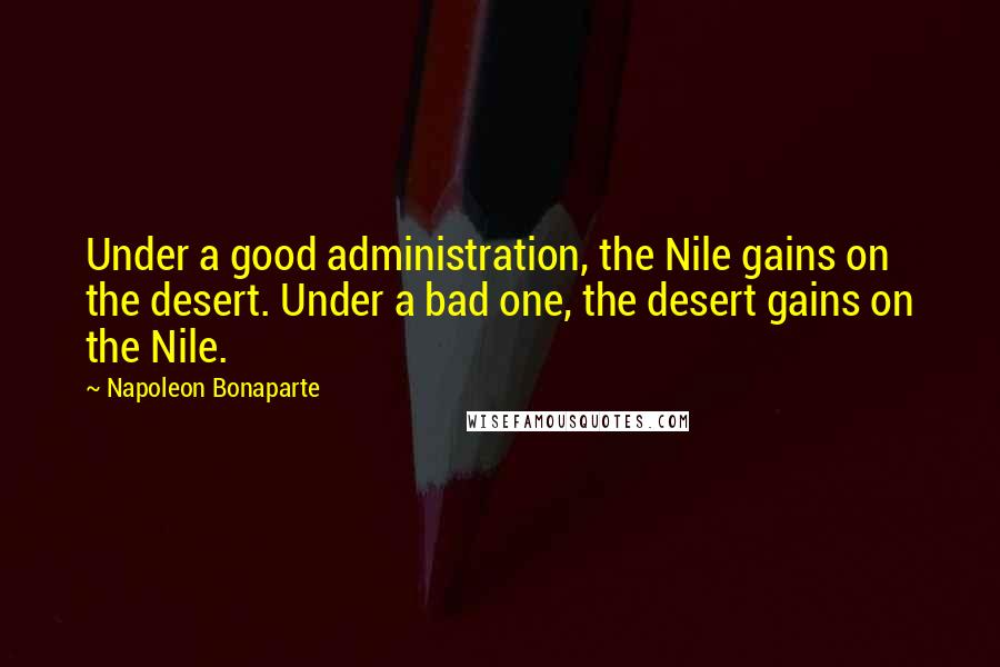 Napoleon Bonaparte Quotes: Under a good administration, the Nile gains on the desert. Under a bad one, the desert gains on the Nile.