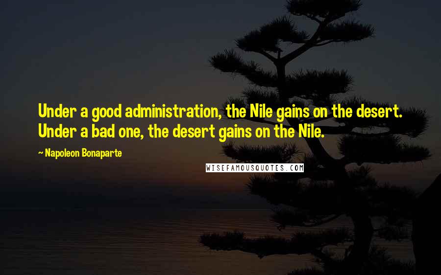 Napoleon Bonaparte Quotes: Under a good administration, the Nile gains on the desert. Under a bad one, the desert gains on the Nile.