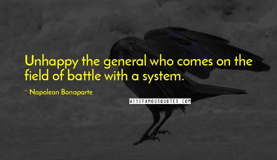 Napoleon Bonaparte Quotes: Unhappy the general who comes on the field of battle with a system.