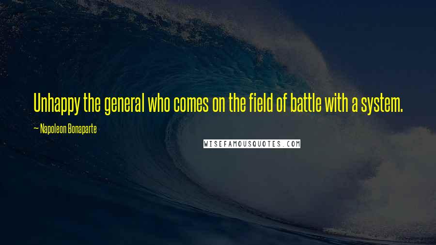 Napoleon Bonaparte Quotes: Unhappy the general who comes on the field of battle with a system.