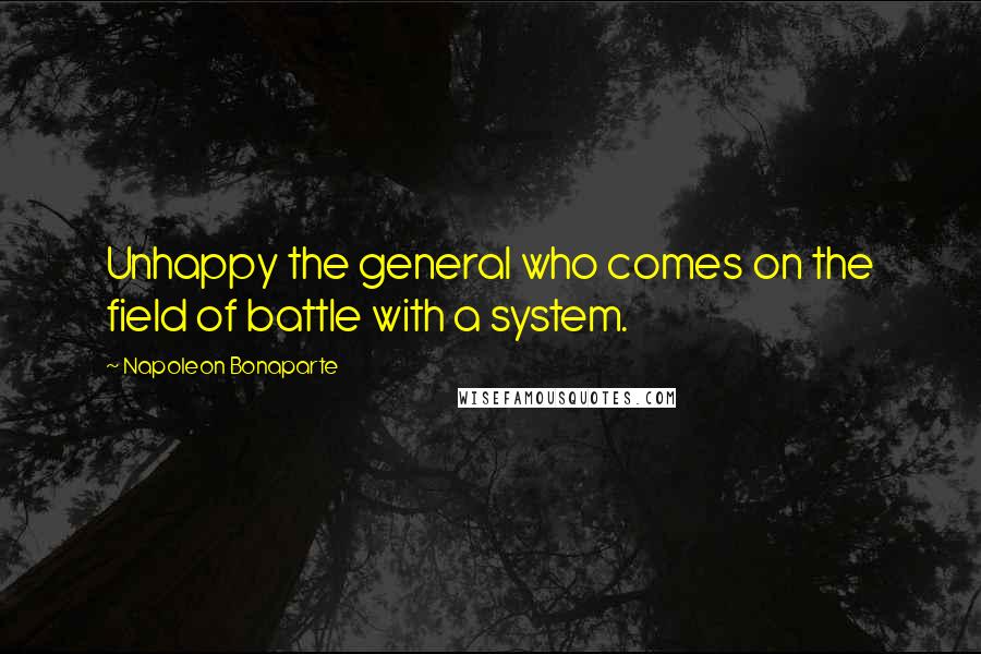 Napoleon Bonaparte Quotes: Unhappy the general who comes on the field of battle with a system.