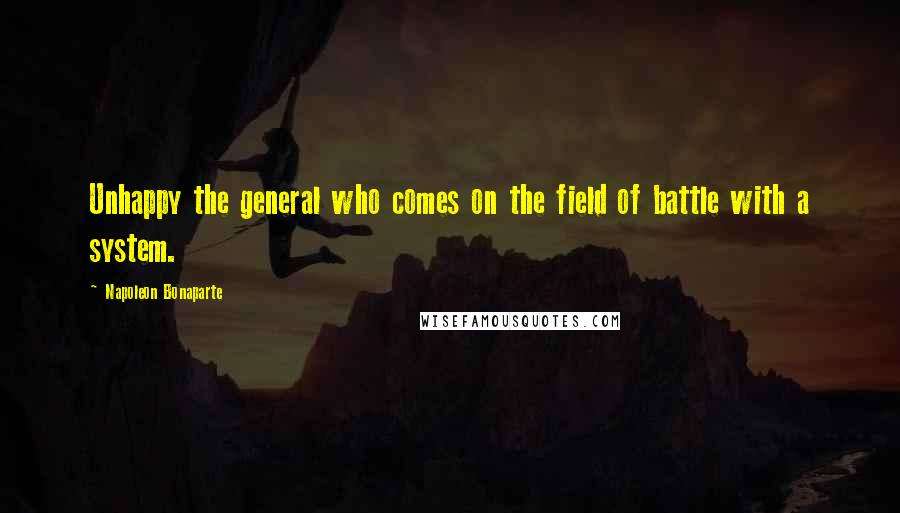 Napoleon Bonaparte Quotes: Unhappy the general who comes on the field of battle with a system.